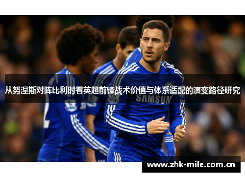 从努涅斯对阵比利时看英超前锋战术价值与体系适配的演变路径研究 从努涅斯对阵比利时看英超前锋战术价值与体系适配的演变路径研究