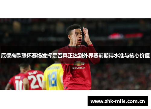 厄德高欧联杯赛场发挥是否真正达到外界赛前期待水准与核心价值 厄德高欧联杯赛场发挥是否真正达到外界赛前期待水准与核心价值