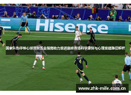 国家队伤停核心球员复苏全指南助力重返巅峰赛场科学康复与心理重建路径解析 国家队伤停核心球员复苏全指南助力重返巅峰赛场科学康复与心理重建路径解析