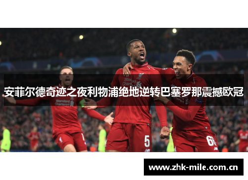 安菲尔德奇迹之夜利物浦绝地逆转巴塞罗那震撼欧冠 安菲尔德奇迹之夜利物浦绝地逆转巴塞罗那震撼欧冠