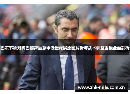 巴尔韦德对阵巴黎背后意甲低迷深层原因解析与战术调整困境全面剖析 巴尔韦德对阵巴黎背后意甲低迷深层原因解析与战术调整困境全面剖析
