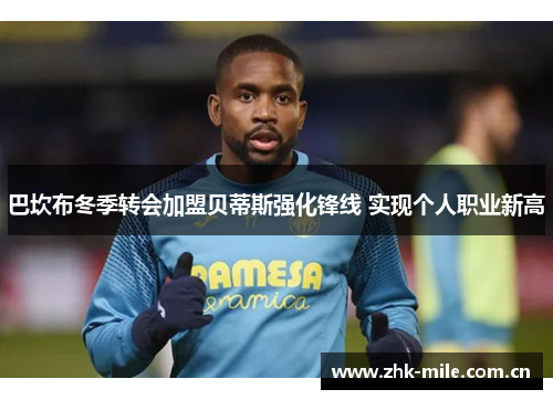 巴坎布冬季转会加盟贝蒂斯强化锋线 实现个人职业新高 巴坎布冬季转会加盟贝蒂斯强化锋线 实现个人职业新高