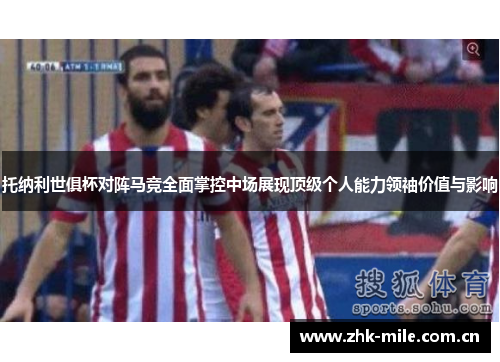 托纳利世俱杯对阵马竞全面掌控中场展现顶级个人能力领袖价值与影响 托纳利世俱杯对阵马竞全面掌控中场展现顶级个人能力领袖价值与影响