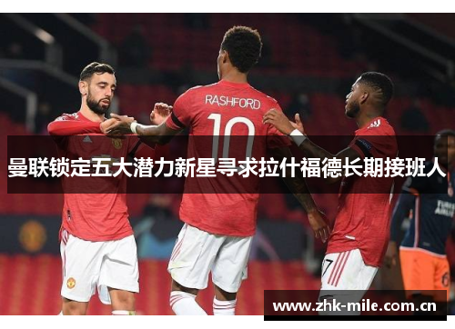 曼联锁定五大潜力新星寻求拉什福德长期接班人 曼联锁定五大潜力新星寻求拉什福德长期接班人
