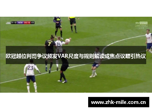 欧冠越位判罚争议频发VAR尺度与规则解读成焦点议题引热议 欧冠越位判罚争议频发VAR尺度与规则解读成焦点议题引热议