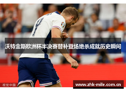 沃特金斯欧洲杯半决赛替补登场绝杀成就历史瞬间 沃特金斯欧洲杯半决赛替补登场绝杀成就历史瞬间