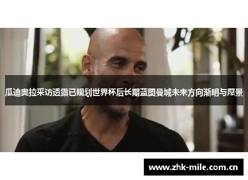 瓜迪奥拉采访透露已规划世界杯后长期蓝图曼城未来方向渐明与愿景 瓜迪奥拉采访透露已规划世界杯后长期蓝图曼城未来方向渐明与愿景