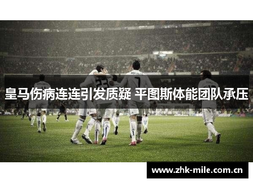 皇马伤病连连引发质疑 平图斯体能团队承压 皇马伤病连连引发质疑 平图斯体能团队承压