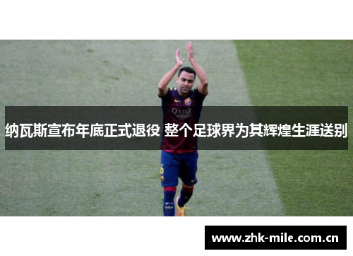纳瓦斯宣布年底正式退役 整个足球界为其辉煌生涯送别 纳瓦斯宣布年底正式退役 整个足球界为其辉煌生涯送别
